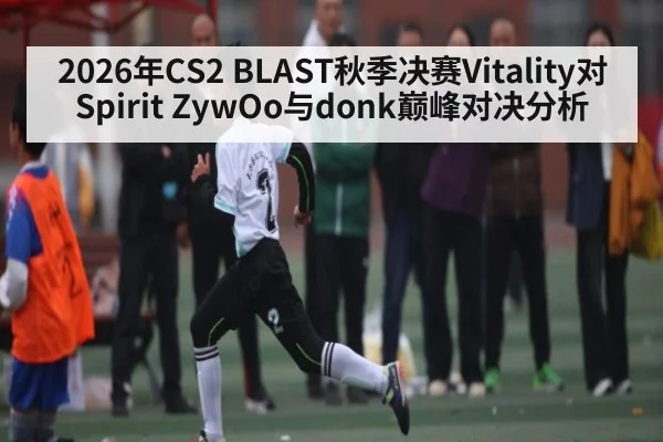 2026年CS2 BLAST秋季决赛Vitality对Spirit ZywOo与donk巅峰对决分析